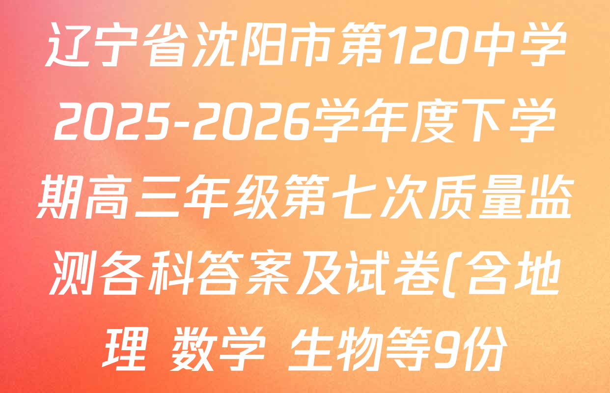 辽宁省沈阳市第120中学2025-2026学年度下学期高三年级第七次质量监测各科答案及试卷(含地理 数学 生物等9份) 辽宁省沈阳市第120中学2025-2026学年度下学期高三年级第七次质量监测各科答案及试卷(含地理 数学 生物等9份)